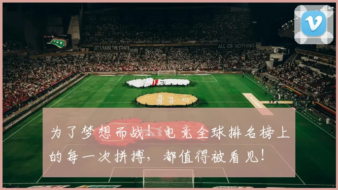 为了梦想而战！电竞全球排名榜上的每一次拼搏，都值得被看见！