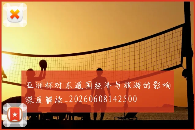 亚洲杯对东道国经济与旅游的影响深度解读_20260608142500