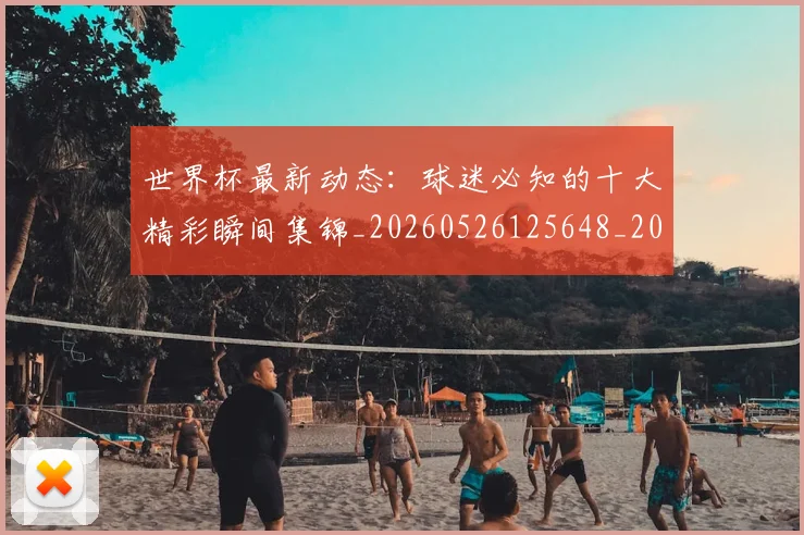 世界杯最新动态：球迷必知的十大精彩瞬间集锦_20260526125648_20260607160357