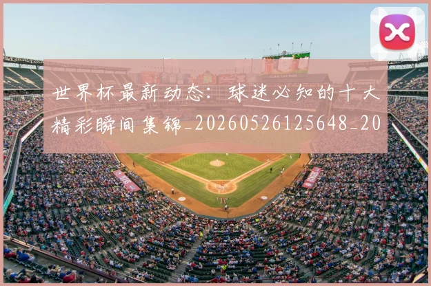 世界杯最新动态：球迷必知的十大精彩瞬间集锦_20260526125648_20260607160357