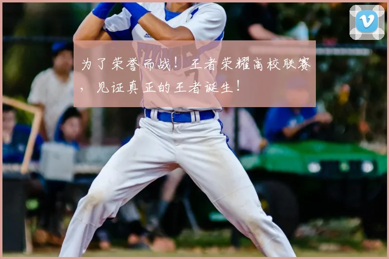 为了荣誉而战！王者荣耀高校联赛，见证真正的王者诞生！