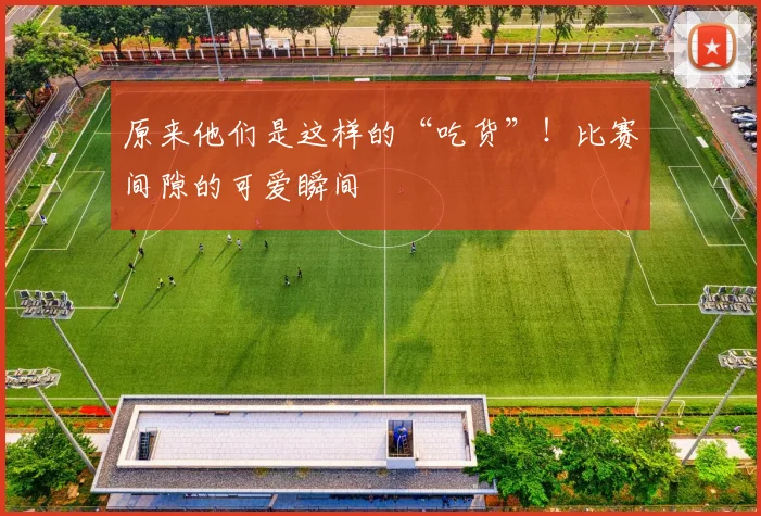原来他们是这样的“吃货”！比赛间隙的可爱瞬间