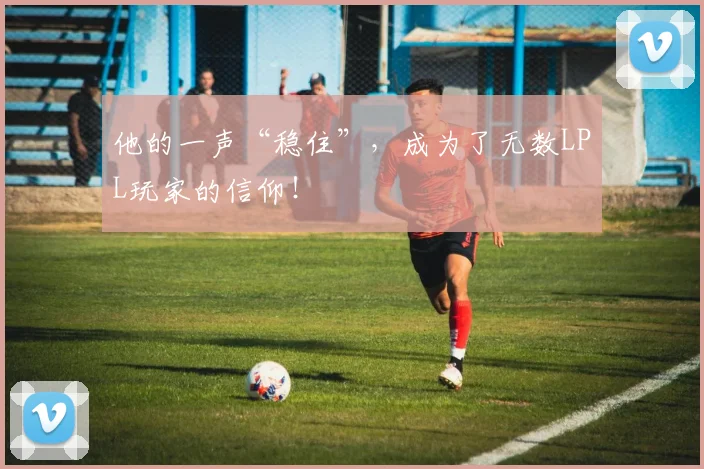 他的一声“稳住”，成为了无数LPL玩家的信仰！